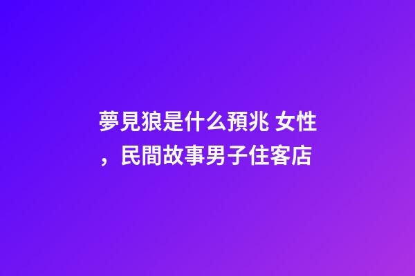 夢見狼是什么預兆 女性，民間故事男子住客店-第1張-觀點-玄機派